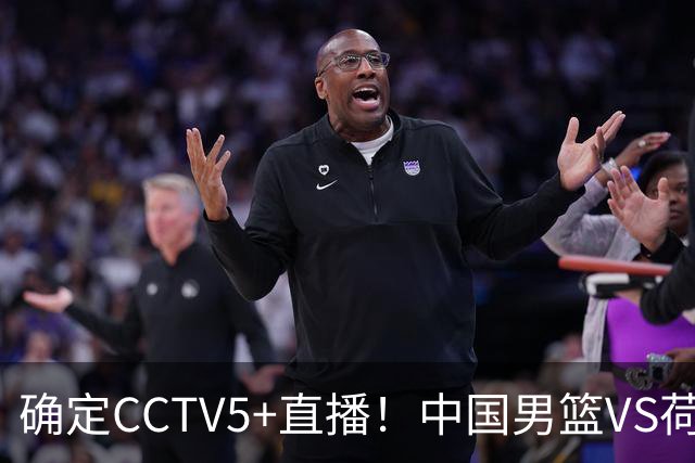 确定CCTV5+直播！中国男篮VS荷兰，有一人被寄予厚望，不是王俊杰
